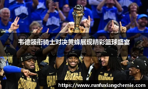 必一韦德领衔骑士对决黄蜂展现精彩篮球盛宴